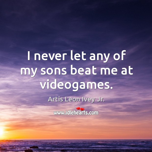 I never let any of my sons beat me at videogames. Artis Leon Ivey Jr. Picture Quote