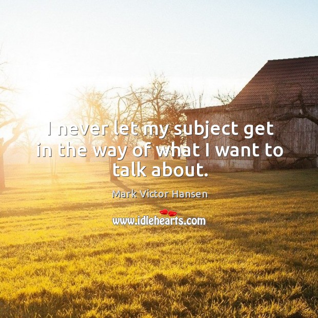 I never let my subject get in the way of what I want to talk about. Mark Victor Hansen Picture Quote