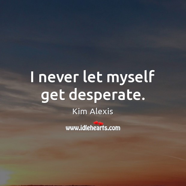 I never let myself get desperate. Kim Alexis Picture Quote