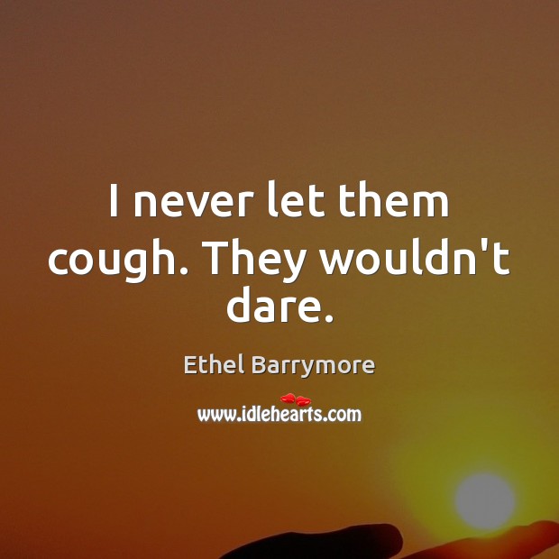 I never let them cough. They wouldn’t dare. Image