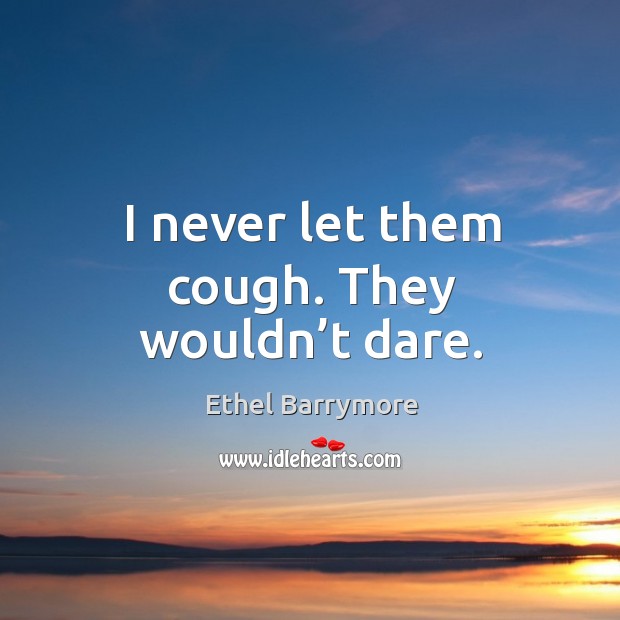 I never let them cough. They wouldn’t dare. Ethel Barrymore Picture Quote