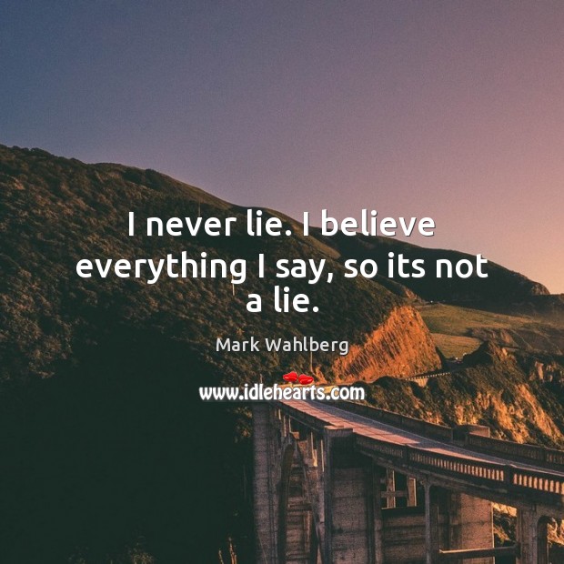 I never lie. I believe everything I say, so its not a lie. Mark Wahlberg Picture Quote