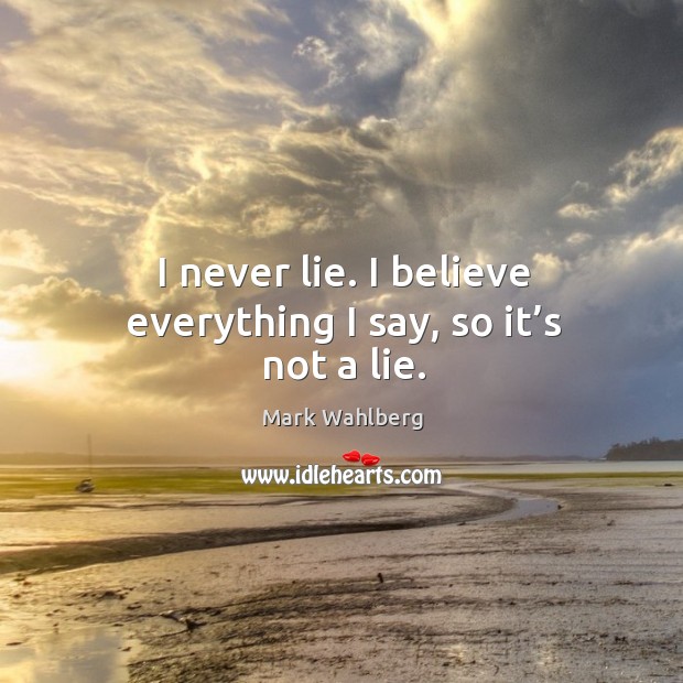 I never lie. I believe everything I say, so it’s not a lie. Mark Wahlberg Picture Quote