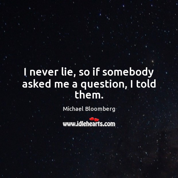 I never lie, so if somebody asked me a question, I told them. Michael Bloomberg Picture Quote