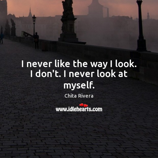 I never like the way I look. I don’t. I never look at myself. Chita Rivera Picture Quote