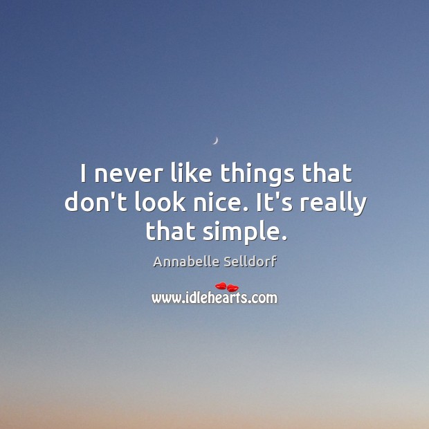 I never like things that don’t look nice. It’s really that simple. Image