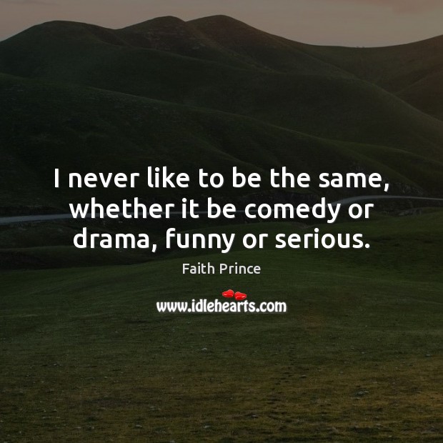 I never like to be the same, whether it be comedy or drama, funny or serious. Faith Prince Picture Quote