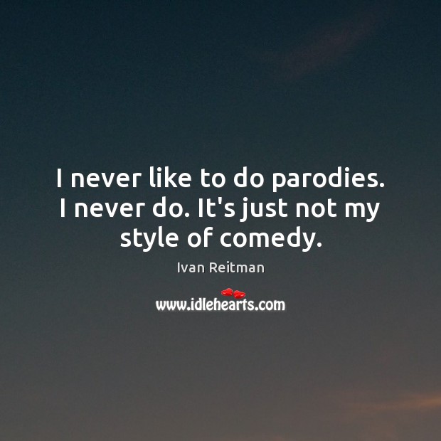 I never like to do parodies. I never do. It’s just not my style of comedy. Ivan Reitman Picture Quote