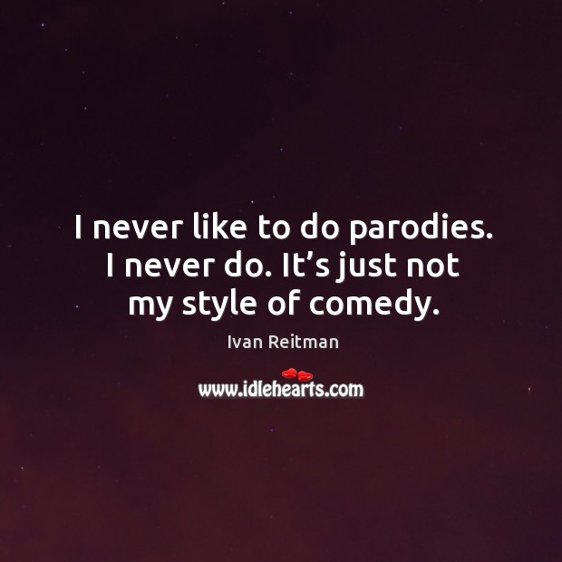 I never like to do parodies. I never do. It’s just not my style of comedy. Ivan Reitman Picture Quote