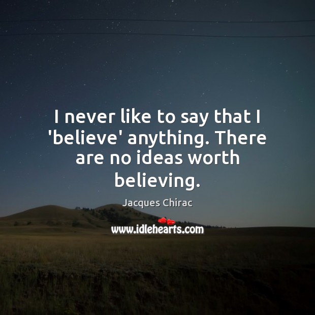 I never like to say that I ‘believe’ anything. There are no ideas worth believing. Jacques Chirac Picture Quote