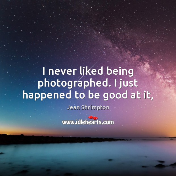 I never liked being photographed. I just happened to be good at it, Jean Shrimpton Picture Quote