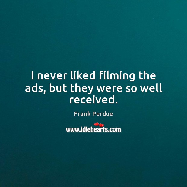 I never liked filming the ads, but they were so well received. Frank Perdue Picture Quote