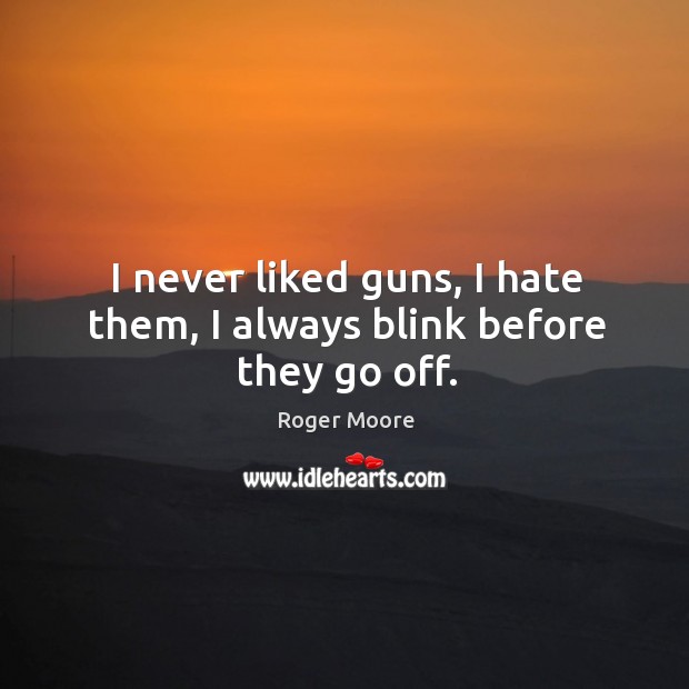 I never liked guns, I hate them, I always blink before they go off. Roger Moore Picture Quote