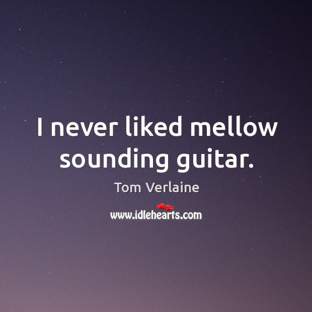 I never liked mellow sounding guitar. Tom Verlaine Picture Quote