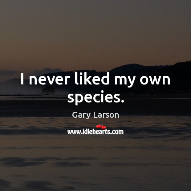 I never liked my own species. Gary Larson Picture Quote