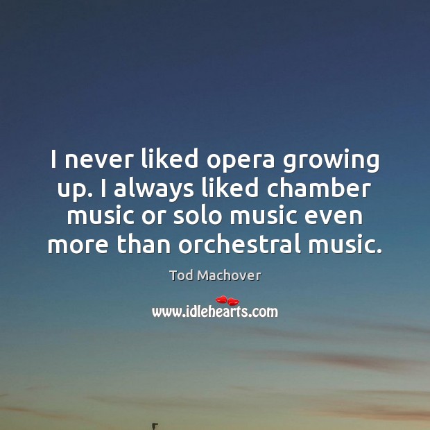I never liked opera growing up. I always liked chamber music or 