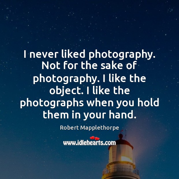 I never liked photography. Not for the sake of photography. I like Robert Mapplethorpe Picture Quote