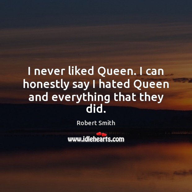 I never liked Queen. I can honestly say I hated Queen and everything that they did. Robert Smith Picture Quote
