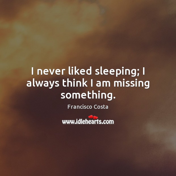 I never liked sleeping; I always think I am missing something. Francisco Costa Picture Quote