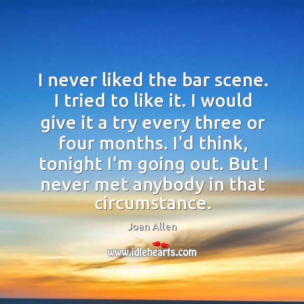 I never liked the bar scene. I tried to like it. I Joan Allen Picture Quote