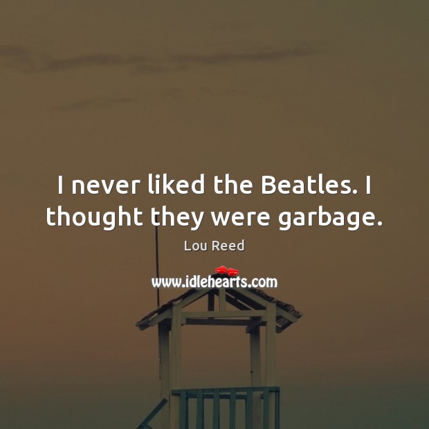 I never liked the Beatles. I thought they were garbage. Lou Reed Picture Quote