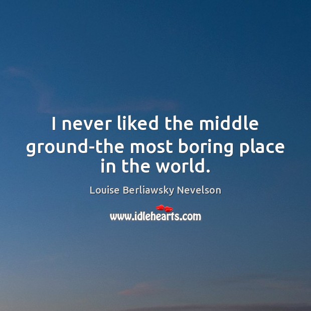 I never liked the middle ground-the most boring place in the world. Louise Berliawsky Nevelson Picture Quote