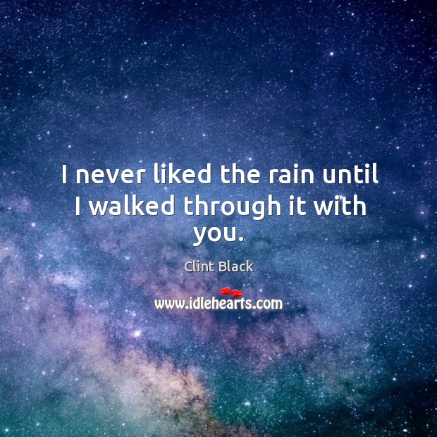 I never liked the rain until I walked through it with you. Clint Black Picture Quote