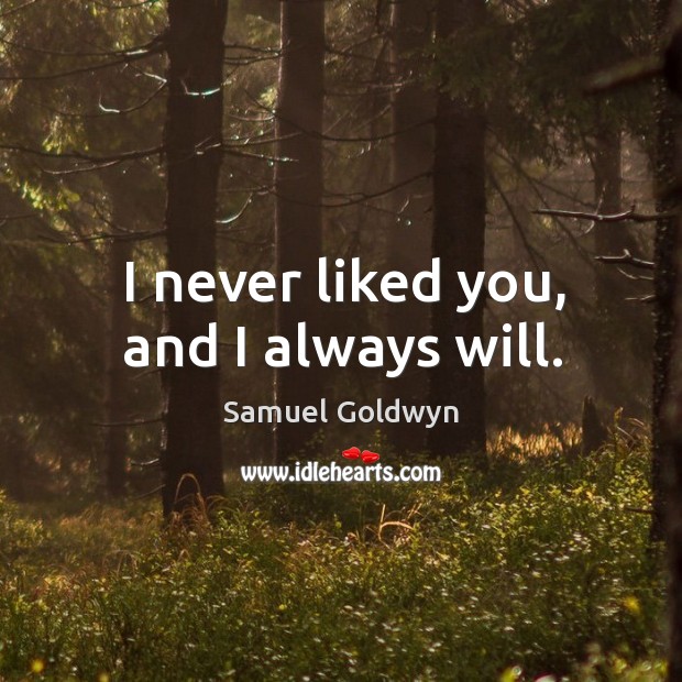 I never liked you, and I always will. Samuel Goldwyn Picture Quote