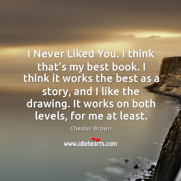 I never liked you. I think that’s my best book. I think it works the best as a story, and I like the drawing. Chester Brown Picture Quote