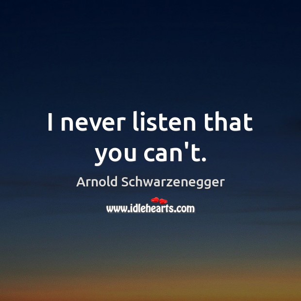 I never listen that you can’t. Arnold Schwarzenegger Picture Quote