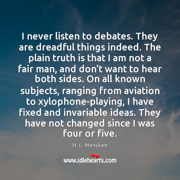 I never listen to debates. They are dreadful things indeed. The plain 