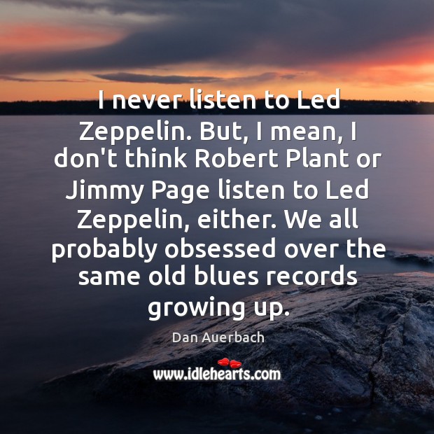 I never listen to Led Zeppelin. But, I mean, I don’t think Dan Auerbach Picture Quote
