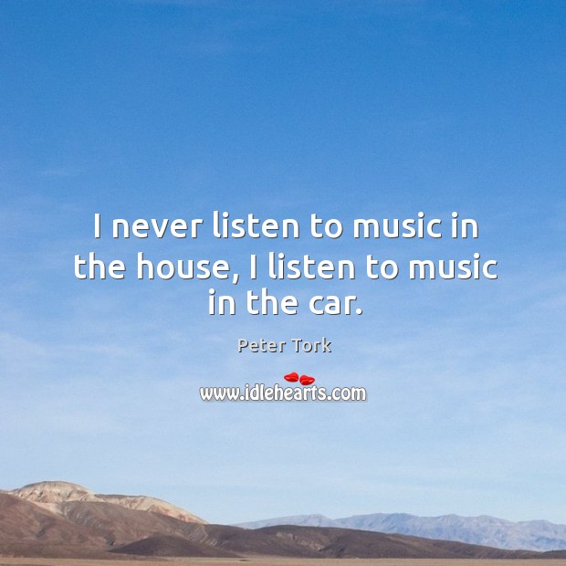 I never listen to music in the house, I listen to music in the car. Peter Tork Picture Quote