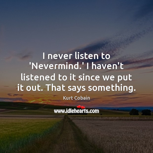 I never listen to ‘Nevermind.’ I haven’t listened to it since Kurt Cobain Picture Quote