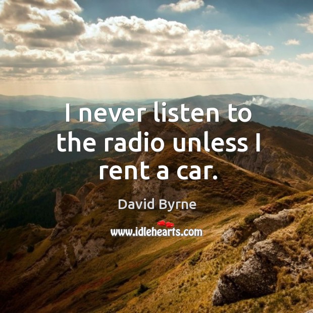 I never listen to the radio unless I rent a car. David Byrne Picture Quote
