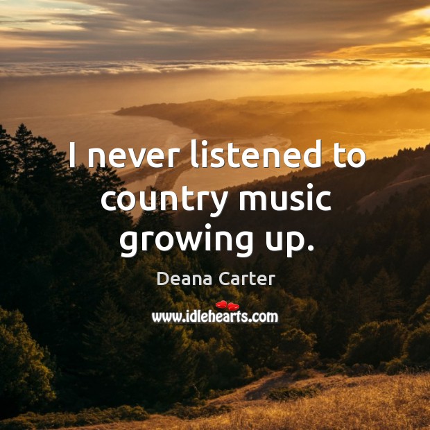 I never listened to country music growing up. Deana Carter Picture Quote