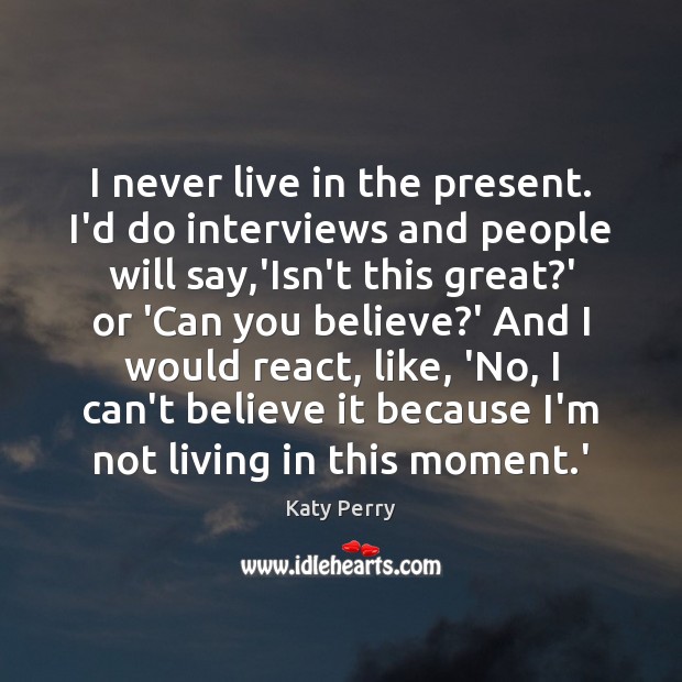 I never live in the present. I’d do interviews and people will Katy Perry Picture Quote
