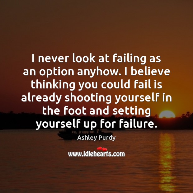 I never look at failing as an option anyhow. I believe thinking Ashley Purdy Picture Quote