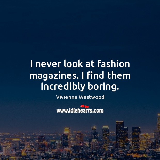 I never look at fashion magazines. I find them incredibly boring. Vivienne Westwood Picture Quote