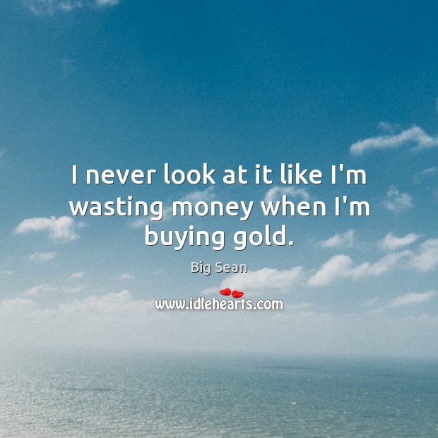 I never look at it like I’m wasting money when I’m buying gold. Big Sean Picture Quote
