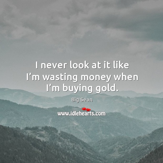 I never look at it like I’m wasting money when I’m buying gold. Big Sean Picture Quote