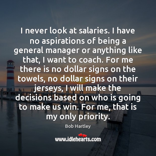 I never look at salaries. I have no aspirations of being a Bob Hartley Picture Quote