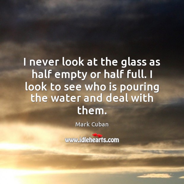 I never look at the glass as half empty or half full. Mark Cuban Picture Quote