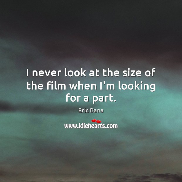 I never look at the size of the film when I’m looking for a part. Eric Bana Picture Quote