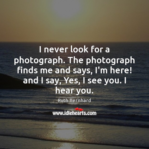 I never look for a photograph. The photograph finds me and says, Ruth Bernhard Picture Quote