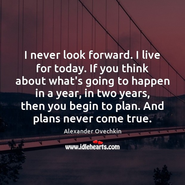 I never look forward. I live for today. If you think about Image