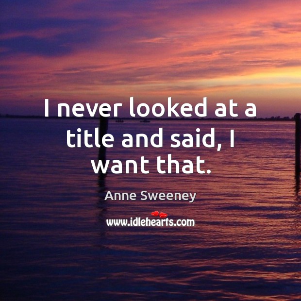 I never looked at a title and said, I want that. Anne Sweeney Picture Quote