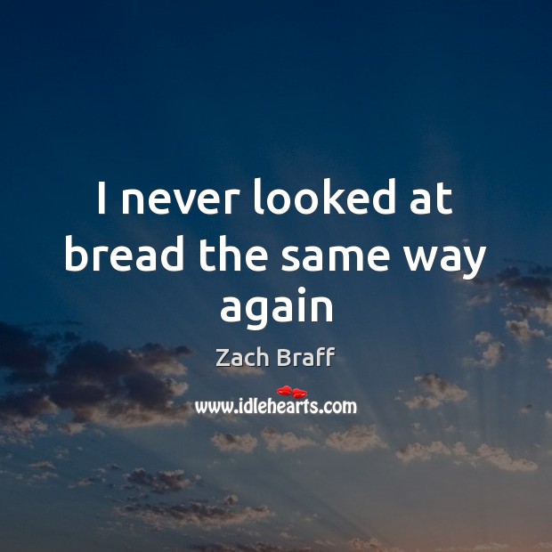 I never looked at bread the same way again Zach Braff Picture Quote