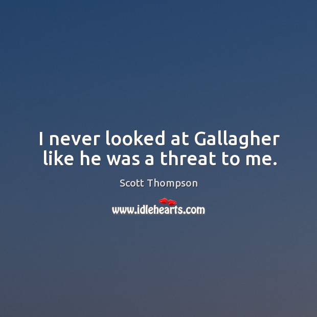 I never looked at gallagher like he was a threat to me. Scott Thompson Picture Quote