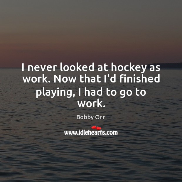 I never looked at hockey as work. Now that I’d finished playing, I had to go to work. Bobby Orr Picture Quote